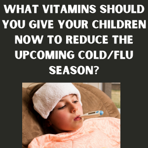 What Vitamins Should You Give Your Children Now to Reduce the Upcoming Cold/Flu Season?